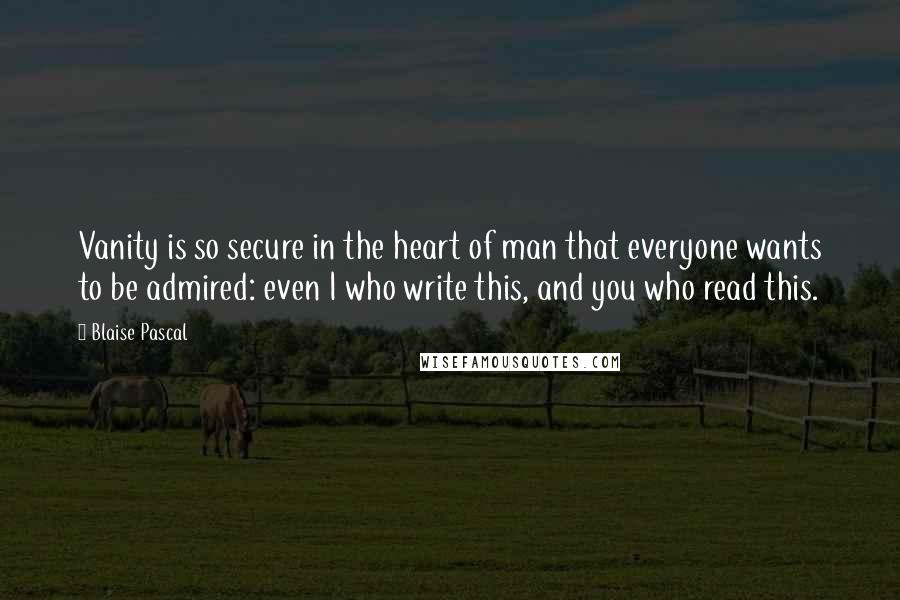 Blaise Pascal Quotes: Vanity is so secure in the heart of man that everyone wants to be admired: even I who write this, and you who read this.