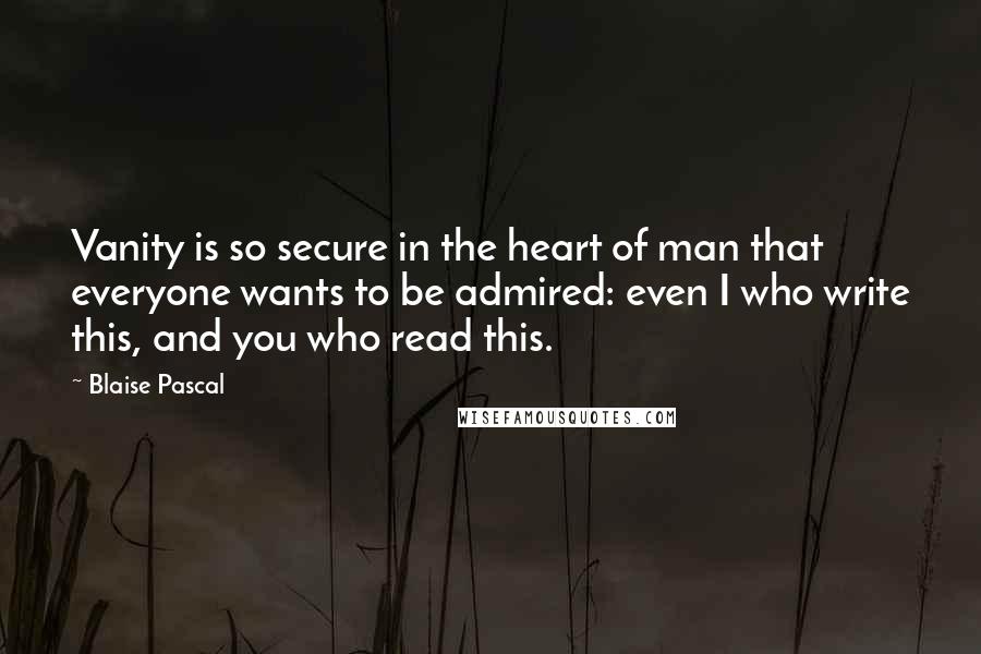 Blaise Pascal Quotes: Vanity is so secure in the heart of man that everyone wants to be admired: even I who write this, and you who read this.