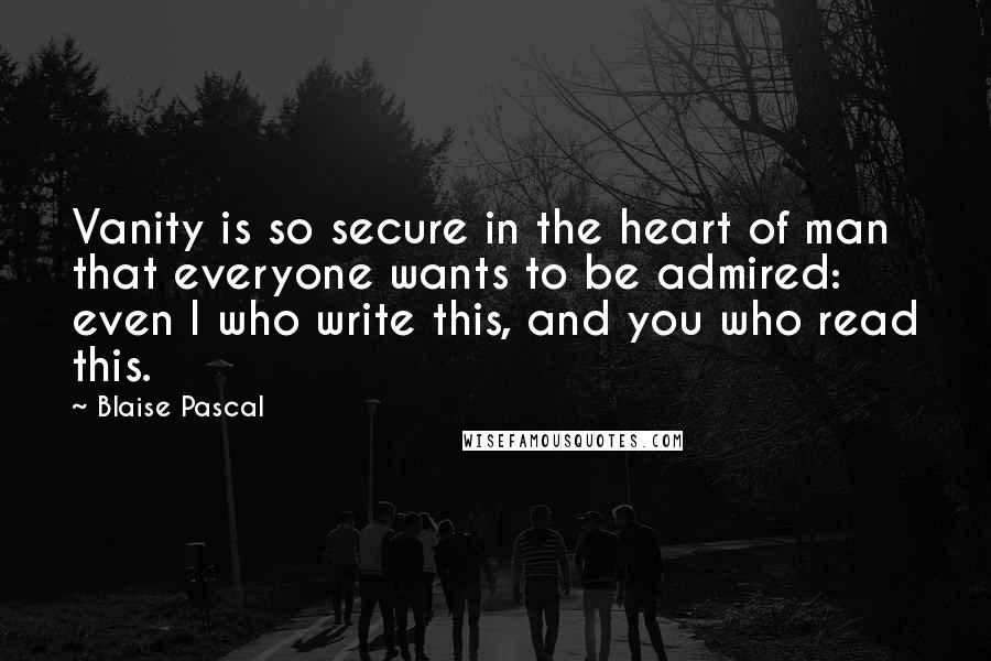 Blaise Pascal Quotes: Vanity is so secure in the heart of man that everyone wants to be admired: even I who write this, and you who read this.