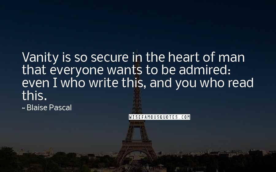 Blaise Pascal Quotes: Vanity is so secure in the heart of man that everyone wants to be admired: even I who write this, and you who read this.