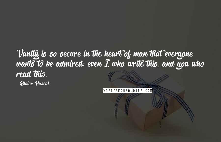 Blaise Pascal Quotes: Vanity is so secure in the heart of man that everyone wants to be admired: even I who write this, and you who read this.