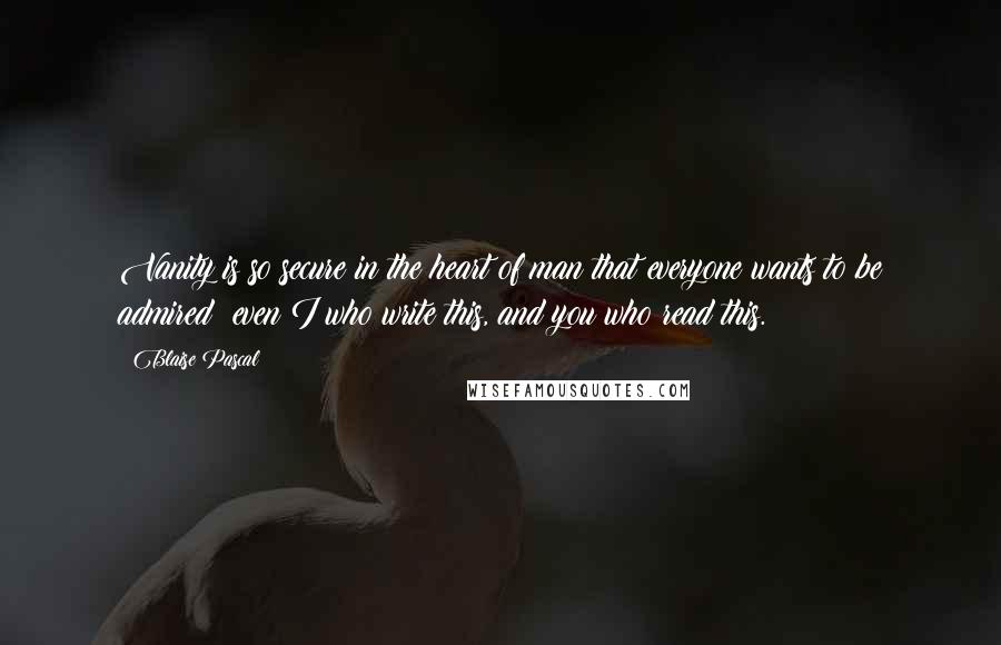 Blaise Pascal Quotes: Vanity is so secure in the heart of man that everyone wants to be admired: even I who write this, and you who read this.