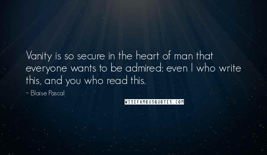 Blaise Pascal Quotes: Vanity is so secure in the heart of man that everyone wants to be admired: even I who write this, and you who read this.