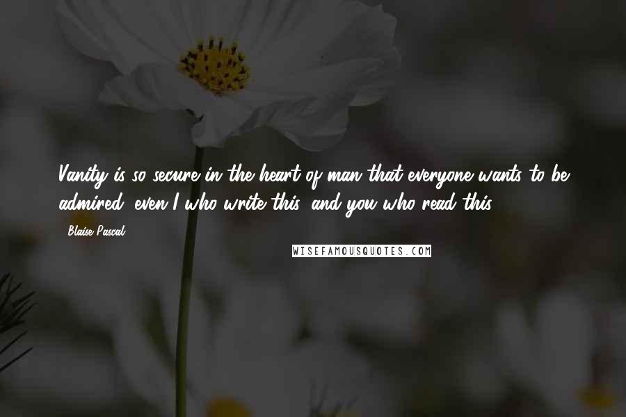 Blaise Pascal Quotes: Vanity is so secure in the heart of man that everyone wants to be admired: even I who write this, and you who read this.