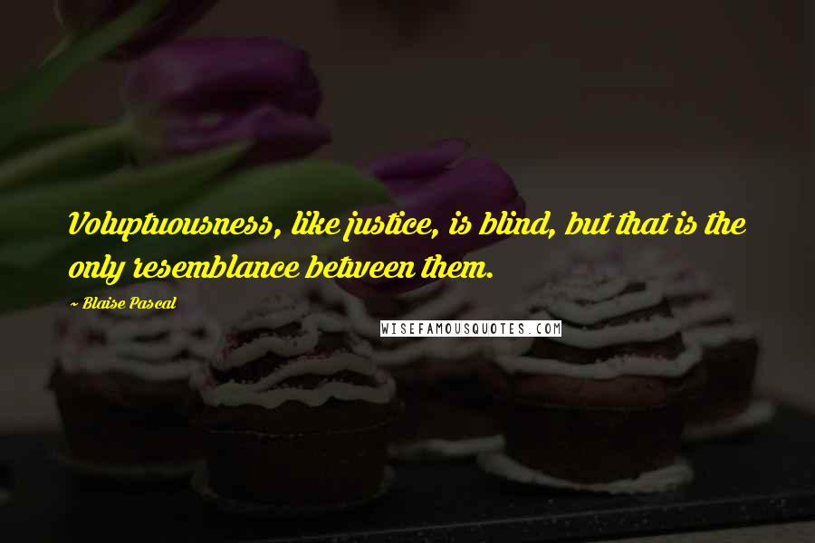 Blaise Pascal Quotes: Voluptuousness, like justice, is blind, but that is the only resemblance between them.