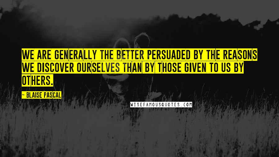 Blaise Pascal Quotes: We are generally the better persuaded by the reasons we discover ourselves than by those given to us by others.