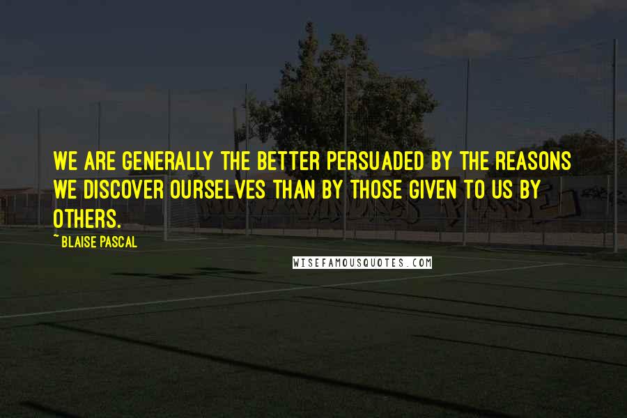 Blaise Pascal Quotes: We are generally the better persuaded by the reasons we discover ourselves than by those given to us by others.