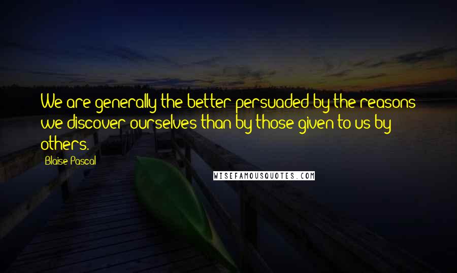 Blaise Pascal Quotes: We are generally the better persuaded by the reasons we discover ourselves than by those given to us by others.