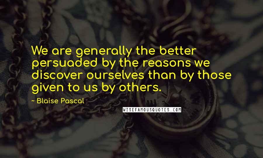 Blaise Pascal Quotes: We are generally the better persuaded by the reasons we discover ourselves than by those given to us by others.