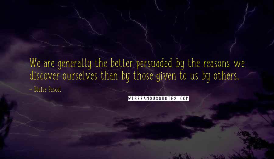 Blaise Pascal Quotes: We are generally the better persuaded by the reasons we discover ourselves than by those given to us by others.