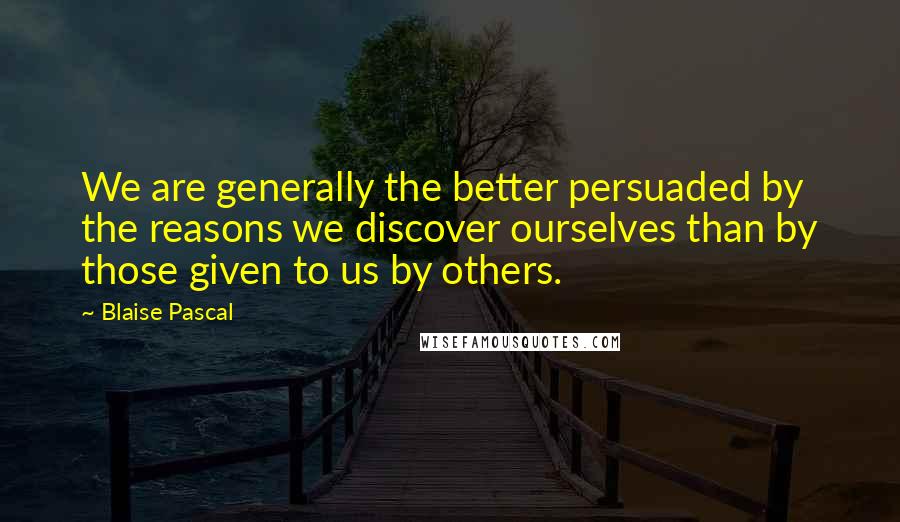 Blaise Pascal Quotes: We are generally the better persuaded by the reasons we discover ourselves than by those given to us by others.