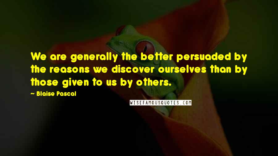 Blaise Pascal Quotes: We are generally the better persuaded by the reasons we discover ourselves than by those given to us by others.