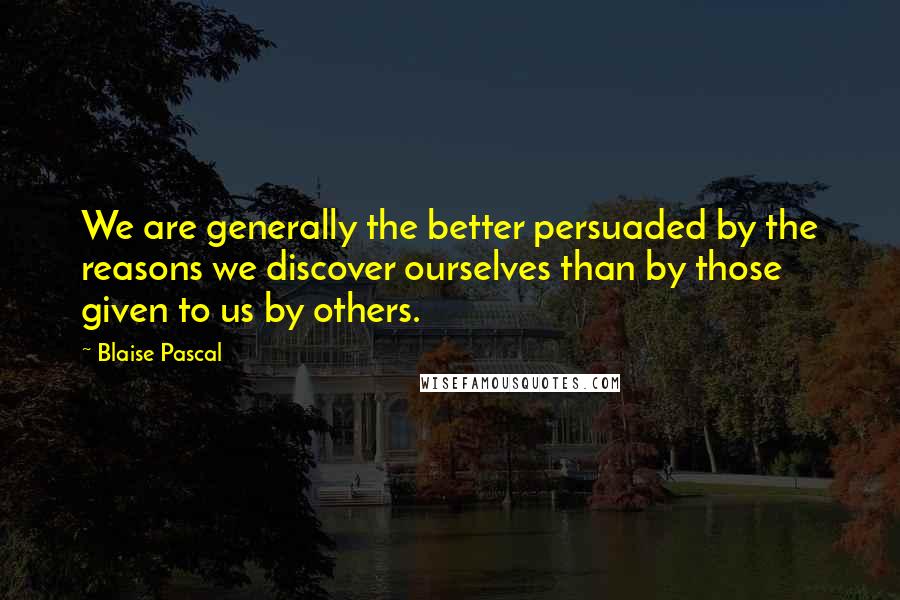 Blaise Pascal Quotes: We are generally the better persuaded by the reasons we discover ourselves than by those given to us by others.