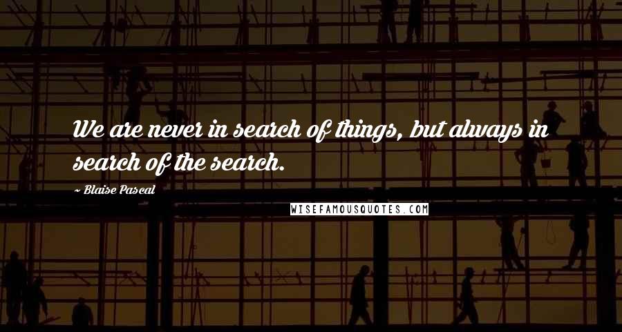 Blaise Pascal Quotes: We are never in search of things, but always in search of the search.