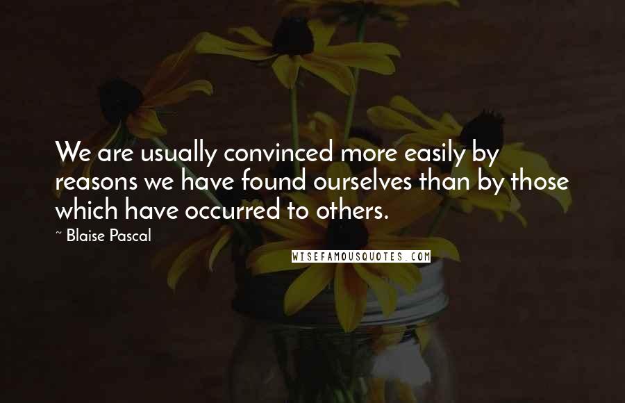 Blaise Pascal Quotes: We are usually convinced more easily by reasons we have found ourselves than by those which have occurred to others.