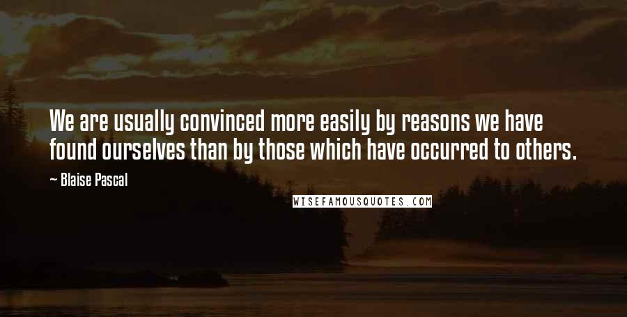 Blaise Pascal Quotes: We are usually convinced more easily by reasons we have found ourselves than by those which have occurred to others.