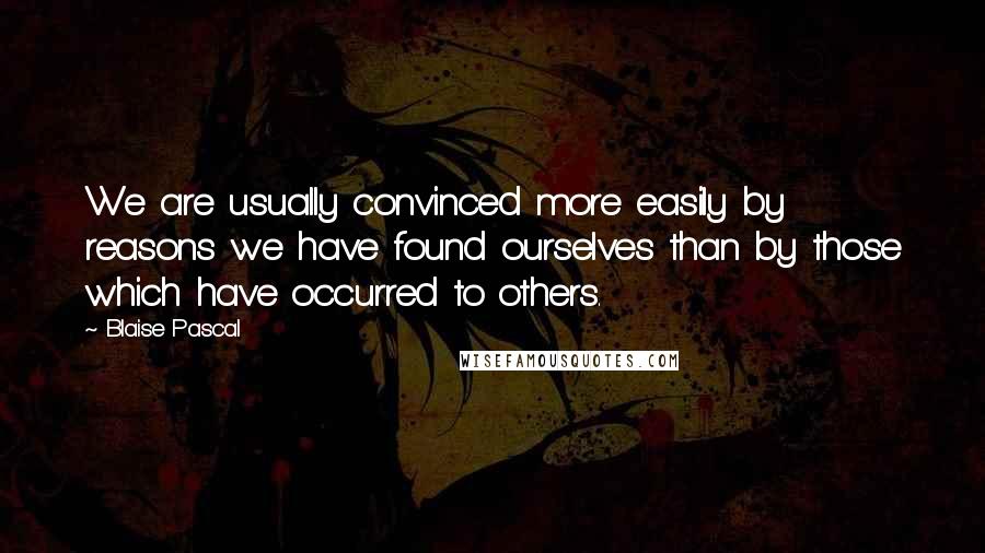 Blaise Pascal Quotes: We are usually convinced more easily by reasons we have found ourselves than by those which have occurred to others.