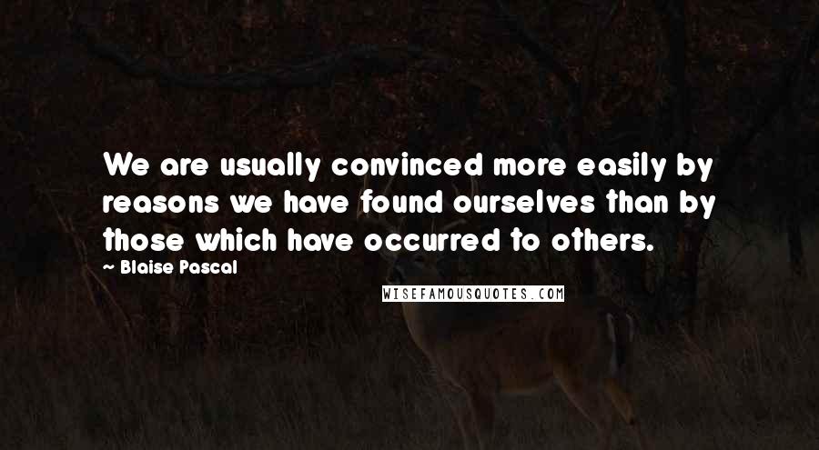 Blaise Pascal Quotes: We are usually convinced more easily by reasons we have found ourselves than by those which have occurred to others.