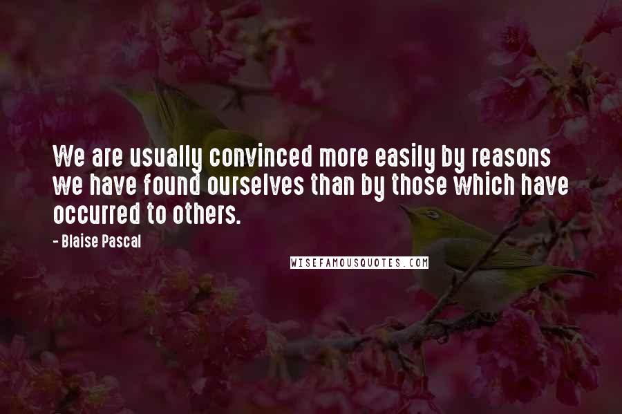 Blaise Pascal Quotes: We are usually convinced more easily by reasons we have found ourselves than by those which have occurred to others.