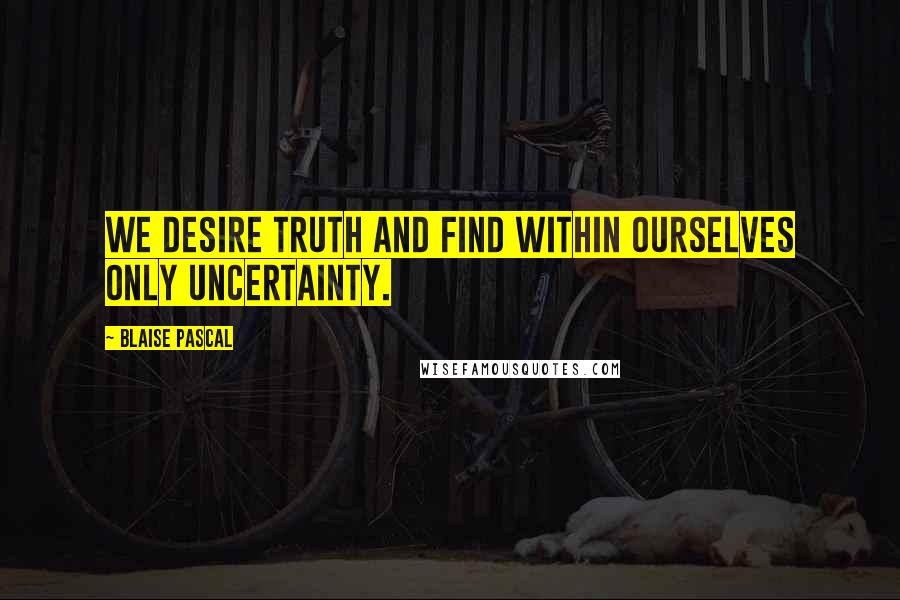 Blaise Pascal Quotes: We desire truth and find within ourselves only uncertainty.