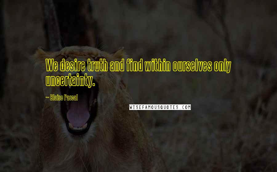 Blaise Pascal Quotes: We desire truth and find within ourselves only uncertainty.