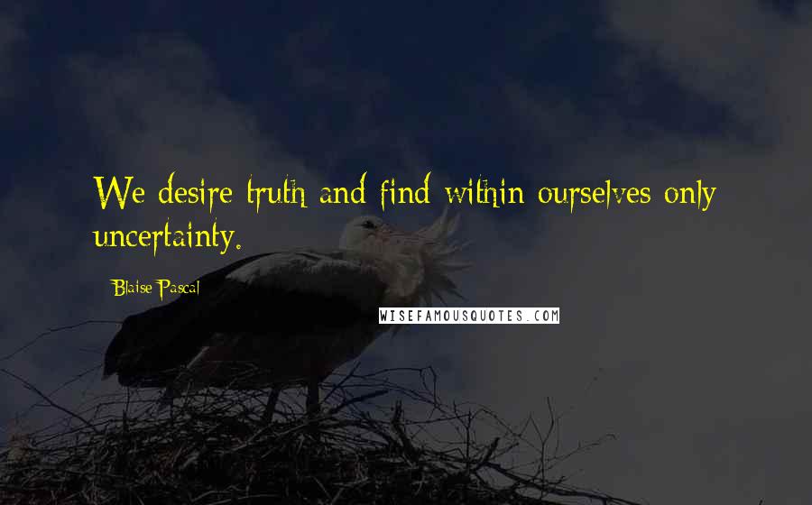 Blaise Pascal Quotes: We desire truth and find within ourselves only uncertainty.
