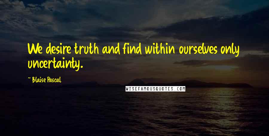 Blaise Pascal Quotes: We desire truth and find within ourselves only uncertainty.