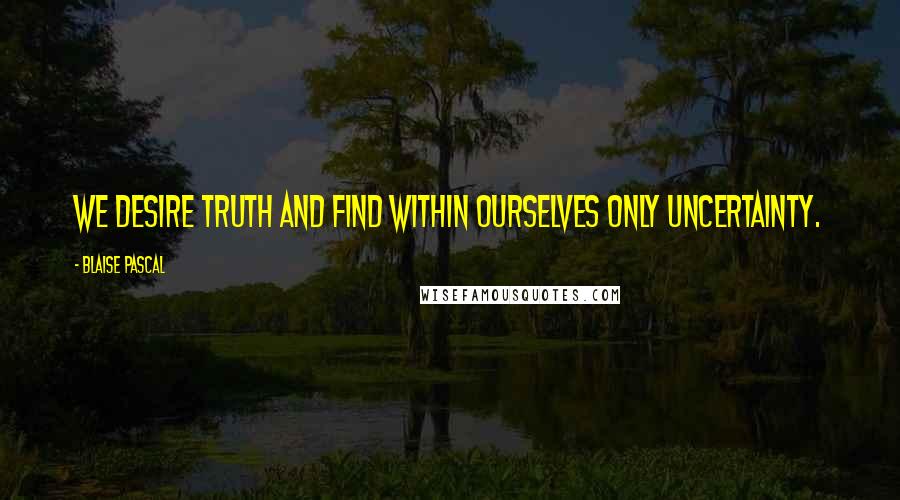 Blaise Pascal Quotes: We desire truth and find within ourselves only uncertainty.