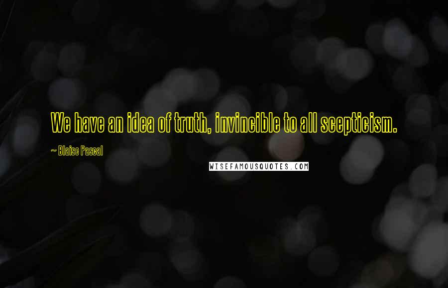Blaise Pascal Quotes: We have an idea of truth, invincible to all scepticism.