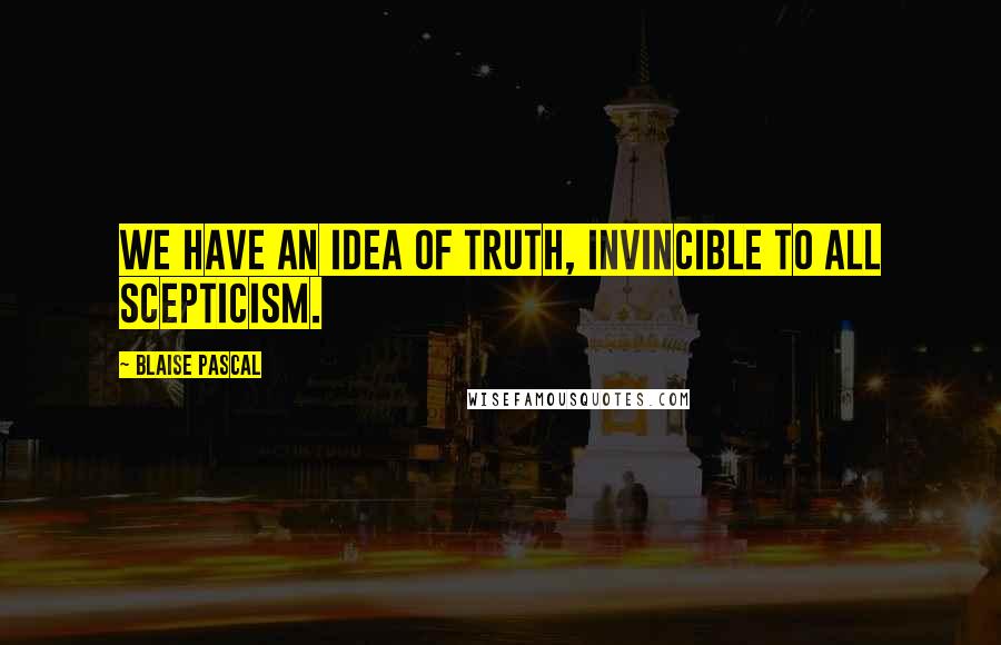 Blaise Pascal Quotes: We have an idea of truth, invincible to all scepticism.
