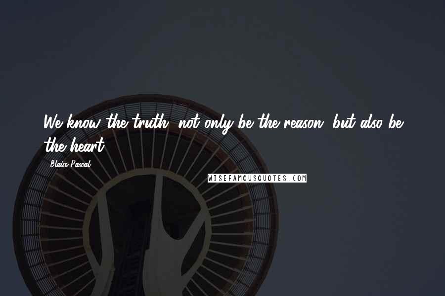 Blaise Pascal Quotes: We know the truth, not only be the reason, but also be the heart.