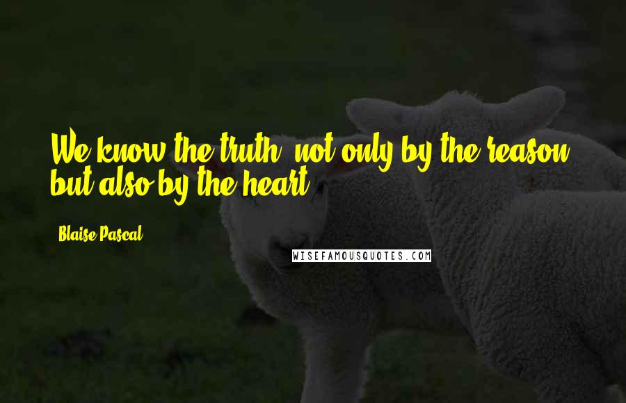 Blaise Pascal Quotes: We know the truth, not only by the reason, but also by the heart.