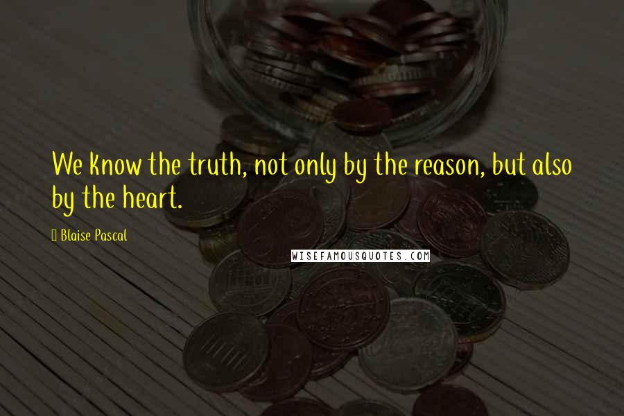 Blaise Pascal Quotes: We know the truth, not only by the reason, but also by the heart.