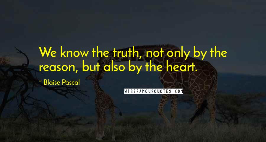 Blaise Pascal Quotes: We know the truth, not only by the reason, but also by the heart.