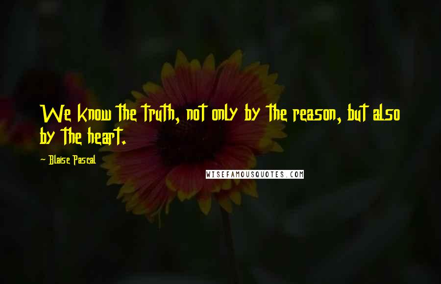 Blaise Pascal Quotes: We know the truth, not only by the reason, but also by the heart.