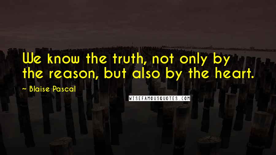 Blaise Pascal Quotes: We know the truth, not only by the reason, but also by the heart.