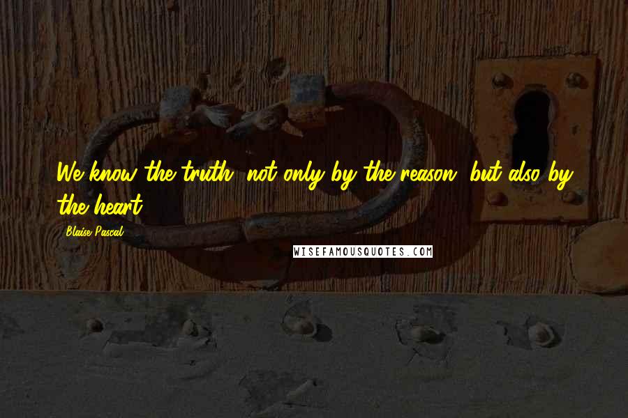 Blaise Pascal Quotes: We know the truth, not only by the reason, but also by the heart.