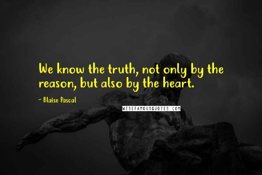 Blaise Pascal Quotes: We know the truth, not only by the reason, but also by the heart.