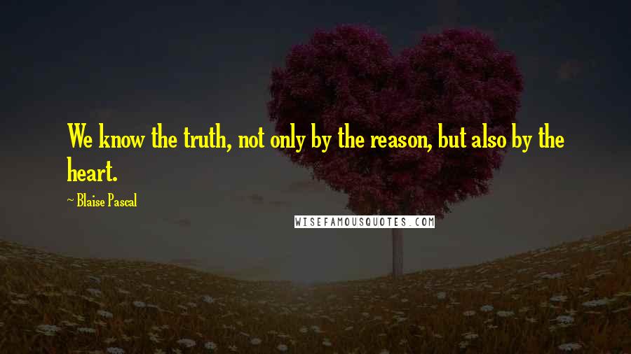 Blaise Pascal Quotes: We know the truth, not only by the reason, but also by the heart.