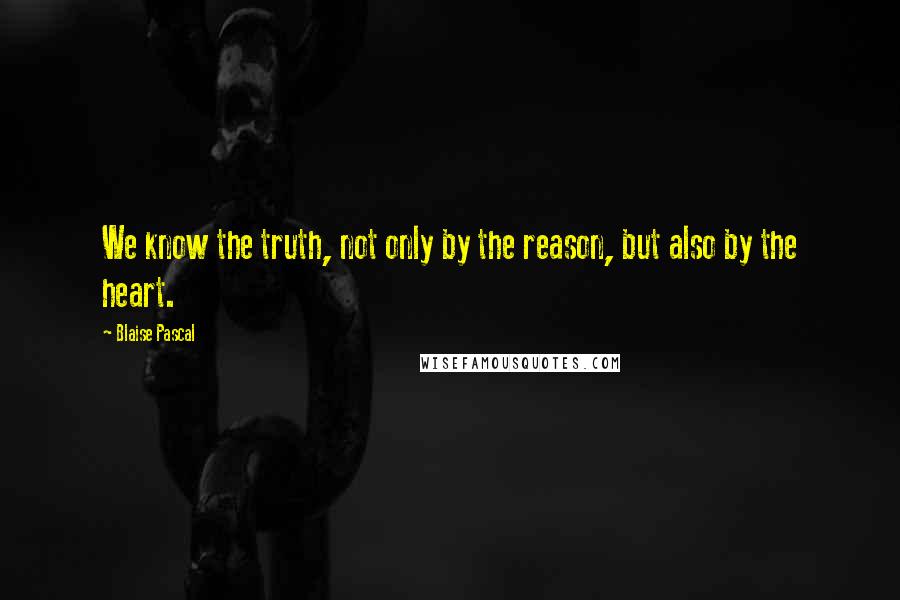 Blaise Pascal Quotes: We know the truth, not only by the reason, but also by the heart.