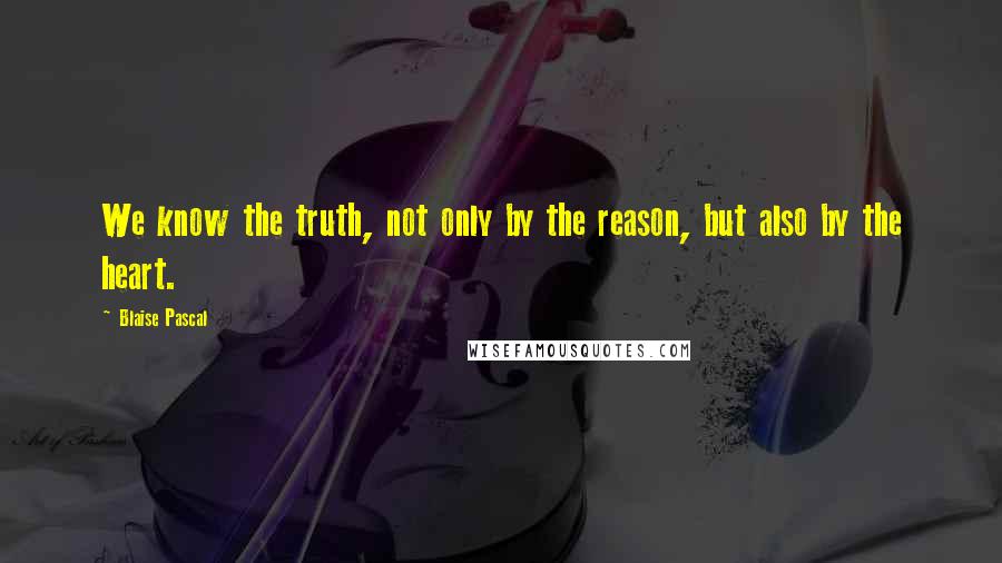 Blaise Pascal Quotes: We know the truth, not only by the reason, but also by the heart.