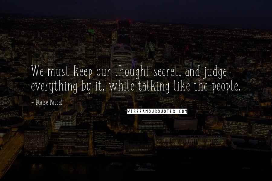Blaise Pascal Quotes: We must keep our thought secret, and judge everything by it, while talking like the people.