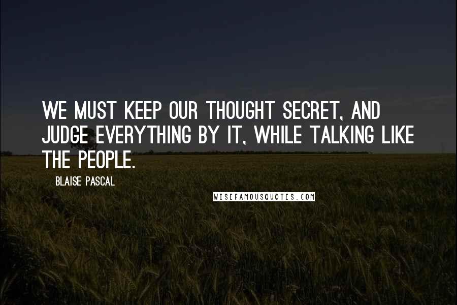Blaise Pascal Quotes: We must keep our thought secret, and judge everything by it, while talking like the people.