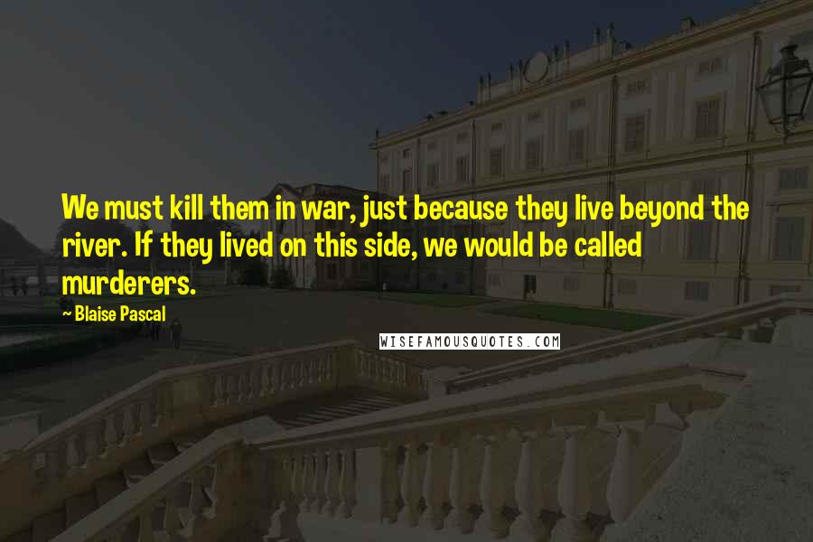 Blaise Pascal Quotes: We must kill them in war, just because they live beyond the river. If they lived on this side, we would be called murderers.