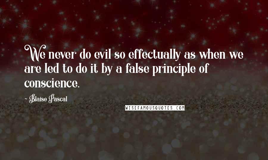 Blaise Pascal Quotes: We never do evil so effectually as when we are led to do it by a false principle of conscience.