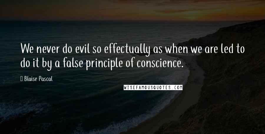 Blaise Pascal Quotes: We never do evil so effectually as when we are led to do it by a false principle of conscience.