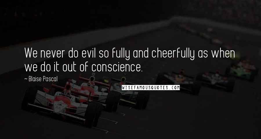 Blaise Pascal Quotes: We never do evil so fully and cheerfully as when we do it out of conscience.