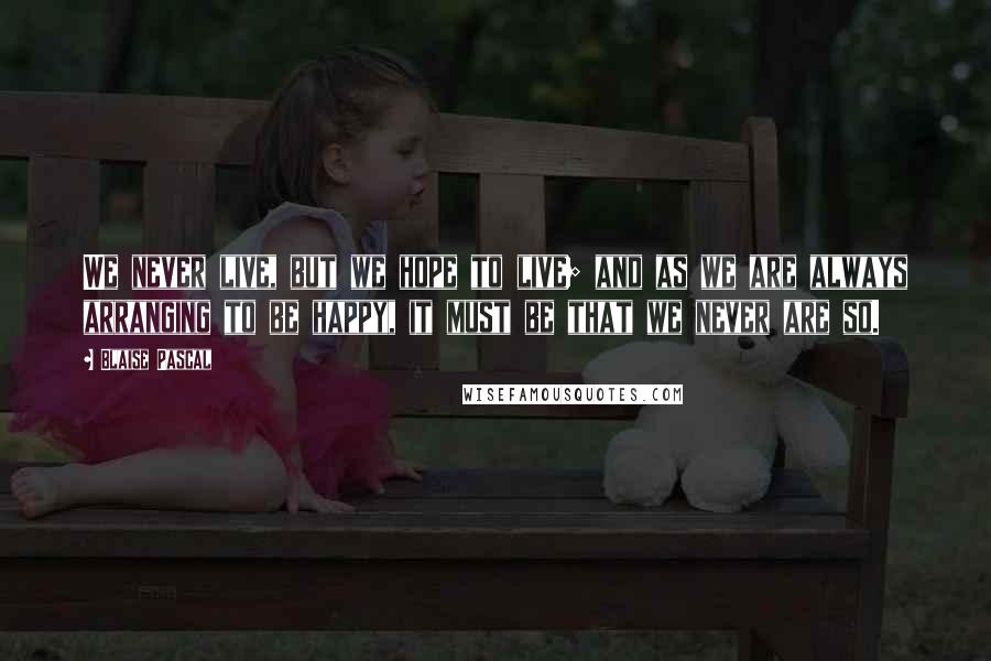 Blaise Pascal Quotes: We never live, but we hope to live; and as we are always arranging to be happy, it must be that we never are so.
