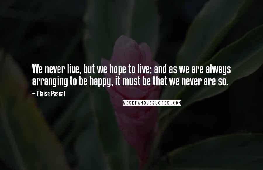 Blaise Pascal Quotes: We never live, but we hope to live; and as we are always arranging to be happy, it must be that we never are so.