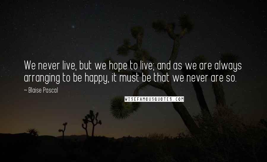 Blaise Pascal Quotes: We never live, but we hope to live; and as we are always arranging to be happy, it must be that we never are so.